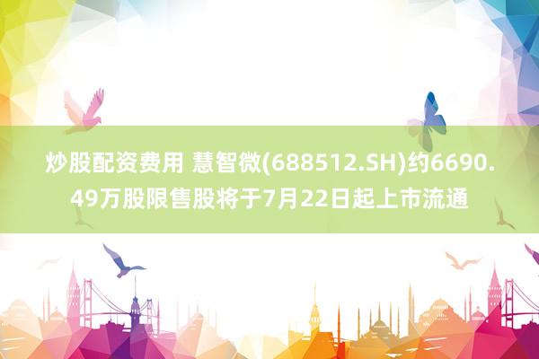 炒股配资费用 慧智微(688512.SH)约6690.49万股限售股将于7月22日起上市流通