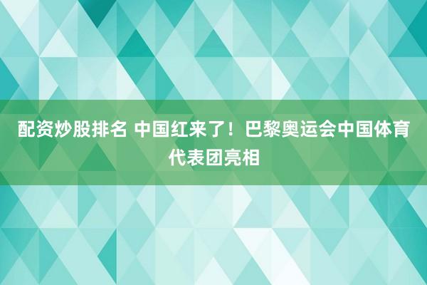 配资炒股排名 中国红来了！巴黎奥运会中国体育代表团亮相