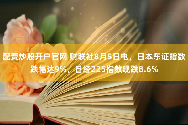 配资炒股开户官网 财联社8月5日电，日本东证指数跌幅达9%，日经225指数现跌8.6%