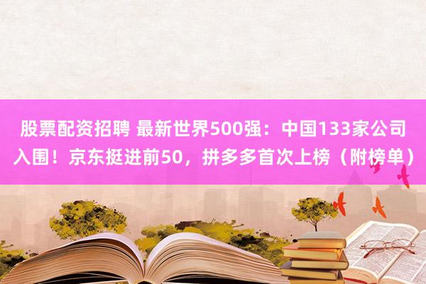 股票配资招聘 最新世界500强：中国133家公司入围！京东挺进前50，拼多多首次上榜（附榜单）