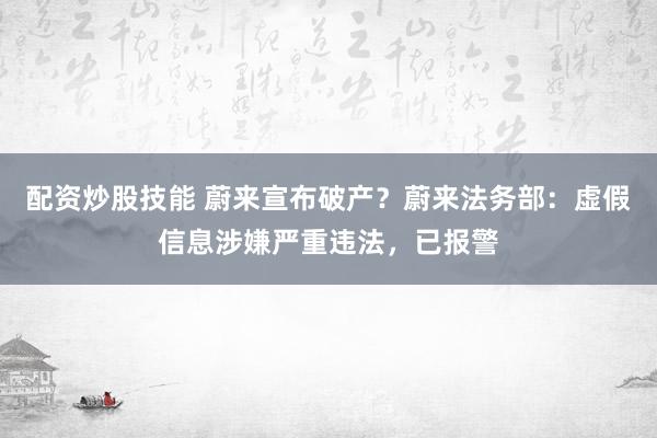 配资炒股技能 蔚来宣布破产？蔚来法务部：虚假信息涉嫌严重违法，已报警