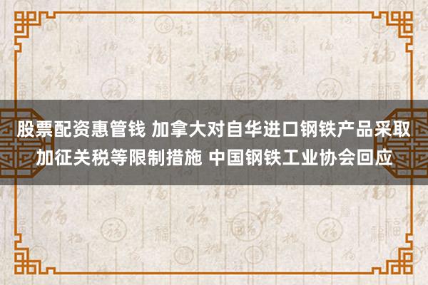 股票配资惠管钱 加拿大对自华进口钢铁产品采取加征关税等限制措施 中国钢铁工业协会回应