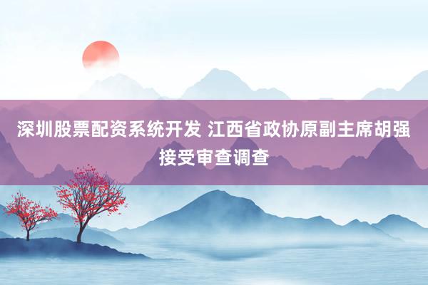 深圳股票配资系统开发 江西省政协原副主席胡强接受审查调查