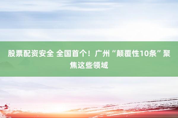 股票配资安全 全国首个！广州“颠覆性10条”聚焦这些领域