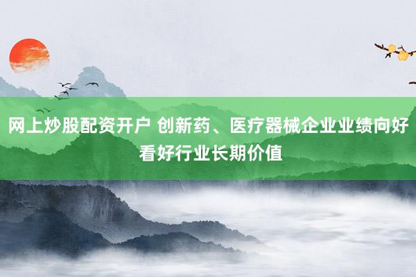 网上炒股配资开户 创新药、医疗器械企业业绩向好 看好行业长期价值