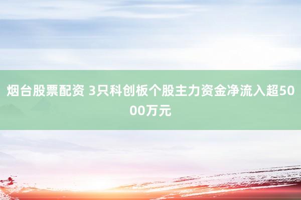 烟台股票配资 3只科创板个股主力资金净流入超5000万元