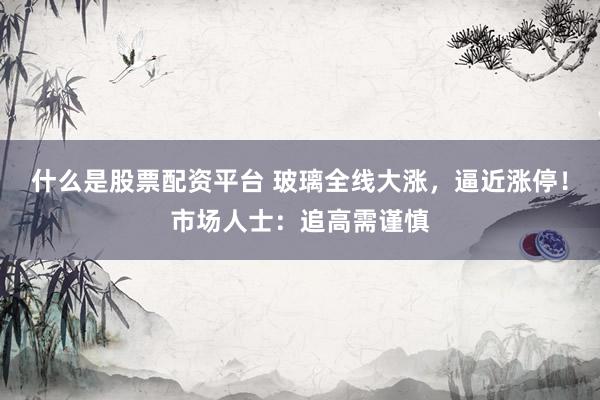 什么是股票配资平台 玻璃全线大涨，逼近涨停！市场人士：追高需谨慎