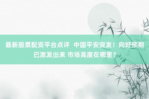 最新股票配资平台点评  中国平安突发！向好预期已激发出来 市场高度在哪里？