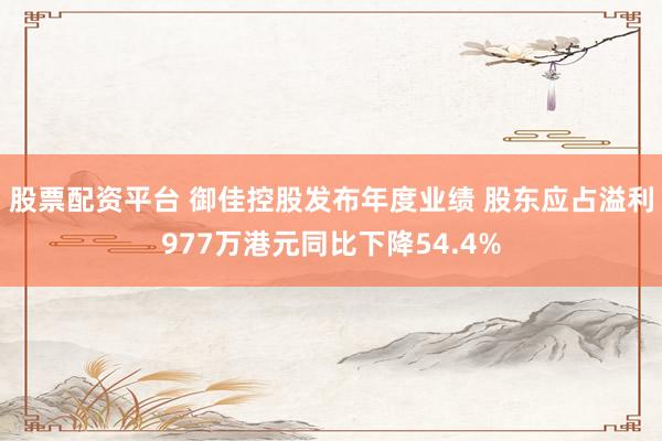 股票配资平台 御佳控股发布年度业绩 股东应占溢利977万港元同比下降54.4%