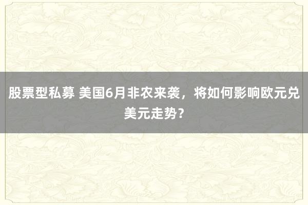 股票型私募 美国6月非农来袭，将如何影响欧元兑美元走势？