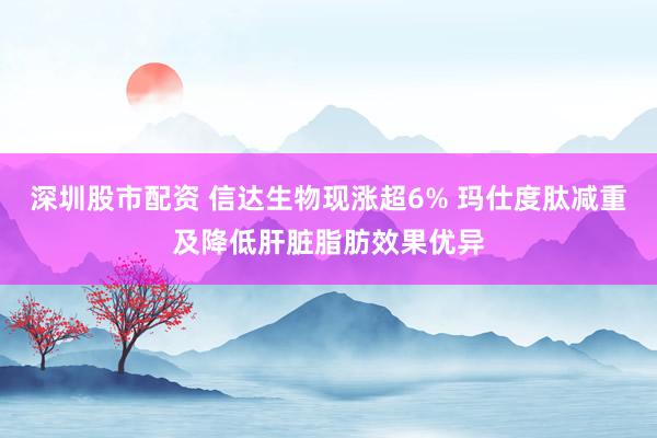 深圳股市配资 信达生物现涨超6% 玛仕度肽减重及降低肝脏脂肪效果优异