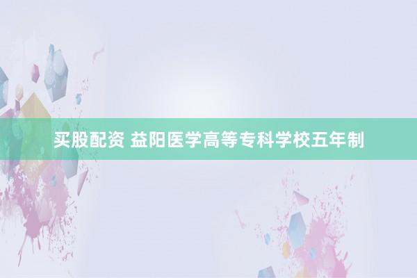 买股配资 益阳医学高等专科学校五年制