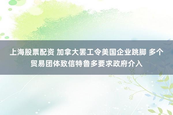 上海股票配资 加拿大罢工令美国企业跳脚 多个贸易团体致信特鲁多要求政府介入