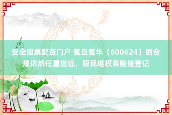 安全股票配资门户 复旦复华（600624）的合规依然任重道远，股民维权索赔速登记