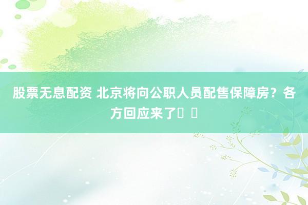 股票无息配资 北京将向公职人员配售保障房？各方回应来了⋯⋯