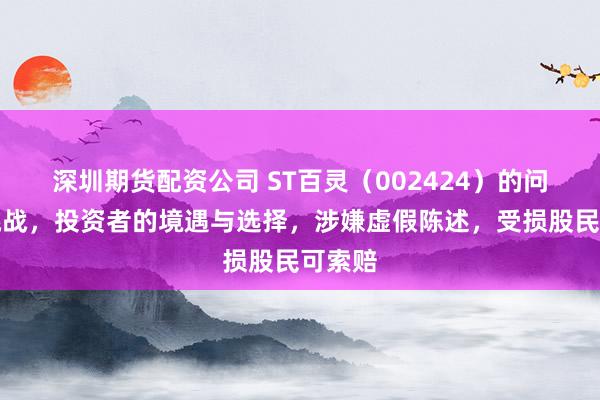 深圳期货配资公司 ST百灵（002424）的问题与挑战，投资者的境遇与选择，涉嫌虚假陈述，受损股民可索赔