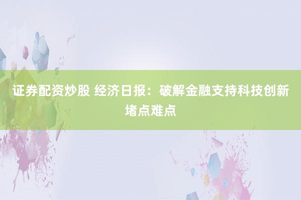 证券配资炒股 经济日报：破解金融支持科技创新堵点难点