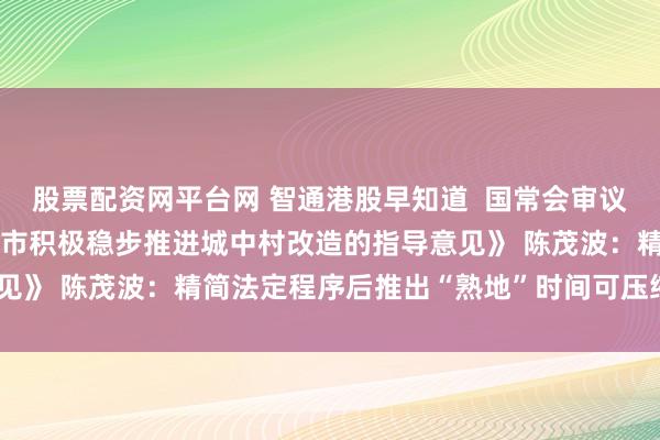 股票配资网平台网 智通港股早知道  国常会审议通过《关于在超大特大城市积极稳步推进城中村改造的指导意见》 陈茂波：精简法定程序后推出“熟地”时间可压缩到约7年