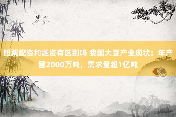 股票配资和融资有区别吗 我国大豆产业现状：年产量2000万吨，需求量超1亿吨