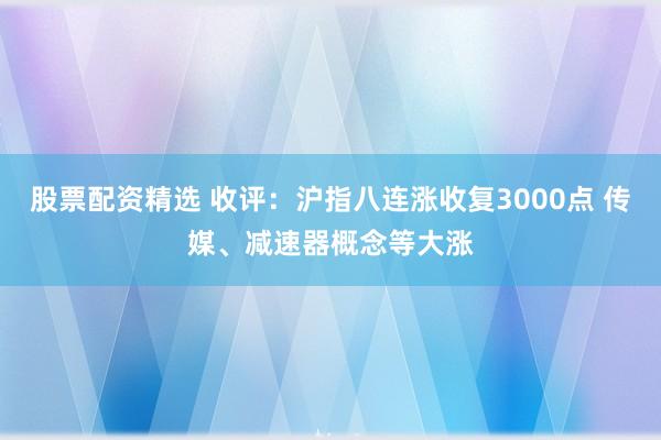 股票配资精选 收评：沪指八连涨收复3000点 传媒、减速器概念等大涨