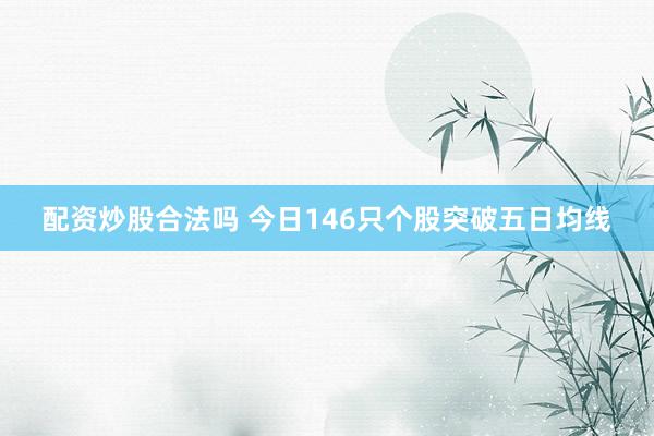 配资炒股合法吗 今日146只个股突破五日均线