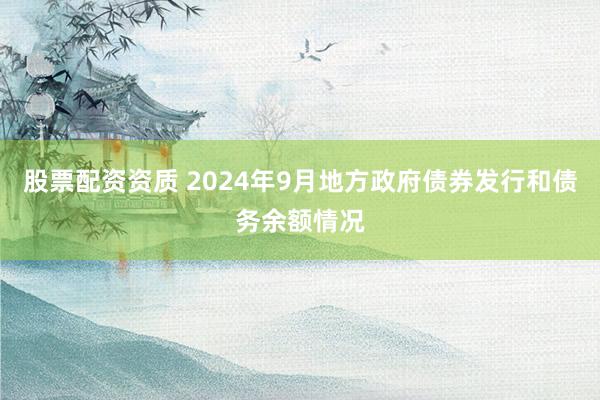 股票配资资质 2024年9月地方政府债券发行和债务余额情况