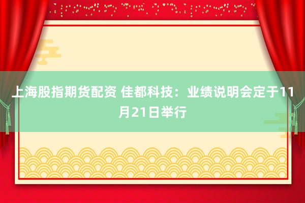 上海股指期货配资 佳都科技：业绩说明会定于11月21日举行