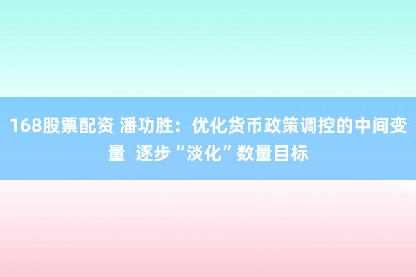 168股票配资 潘功胜：优化货币政策调控的中间变量  逐步“淡化”数量目标