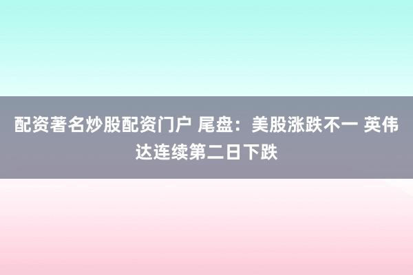 配资著名炒股配资门户 尾盘：美股涨跌不一 英伟达连续第二日下跌