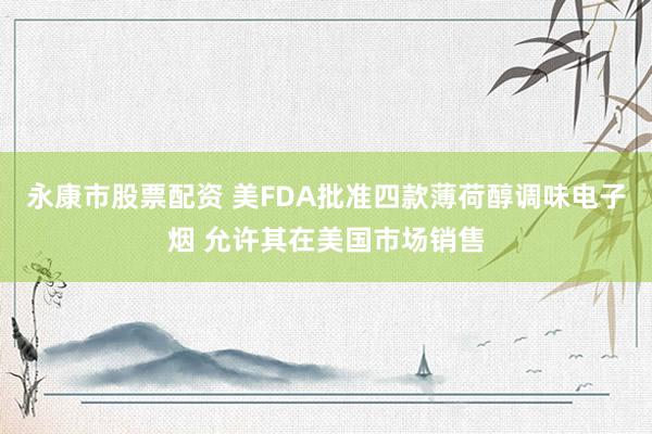 永康市股票配资 美FDA批准四款薄荷醇调味电子烟 允许其在美国市场销售