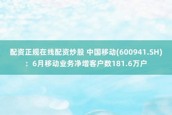 配资正规在线配资炒股 中国移动(600941.SH)：6月移动业务净增客户数181.6万户