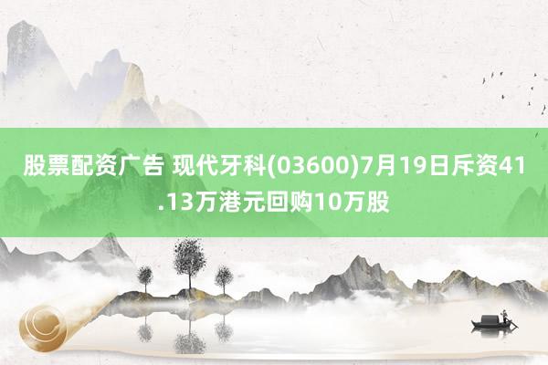 股票配资广告 现代牙科(03600)7月19日斥资41.13万港元回购10万股