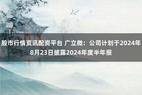 股市行情资讯配资平台 广立微：公司计划于2024年8月23日披露2024年度半年报