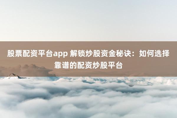 股票配资平台app 解锁炒股资金秘诀：如何选择靠谱的配资炒股平台