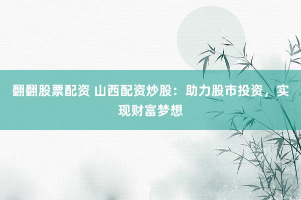 翻翻股票配资 山西配资炒股：助力股市投资，实现财富梦想