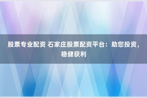 股票专业配资 石家庄股票配资平台：助您投资，稳健获利