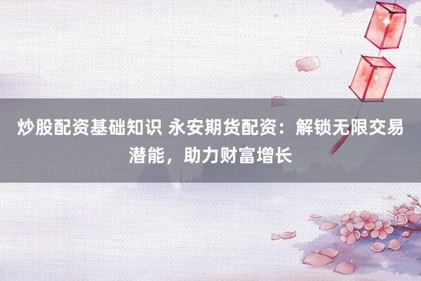 炒股配资基础知识 永安期货配资：解锁无限交易潜能，助力财富增长