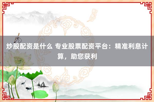 炒股配资是什么 专业股票配资平台：精准利息计算，助您获利