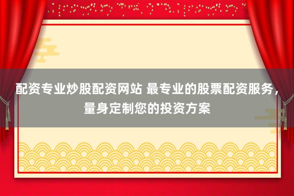 配资专业炒股配资网站 最专业的股票配资服务，量身定制您的投资方案