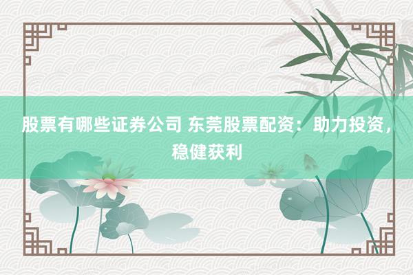 股票有哪些证券公司 东莞股票配资：助力投资，稳健获利