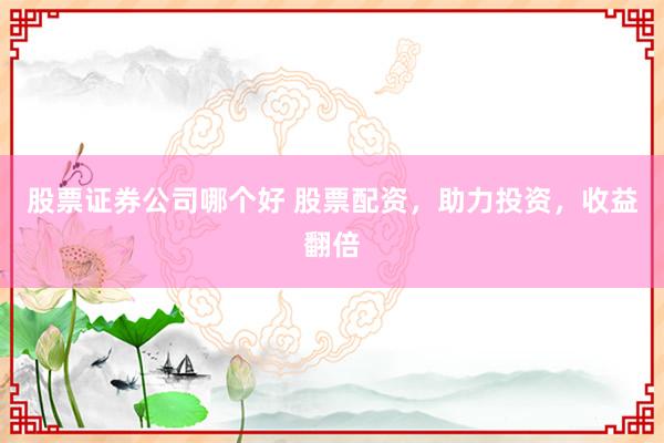 股票证券公司哪个好 股票配资，助力投资，收益翻倍