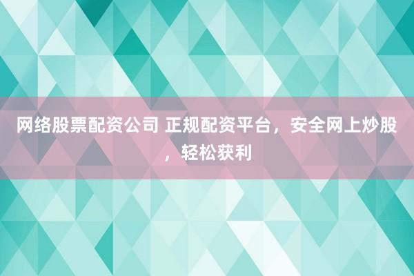 网络股票配资公司 正规配资平台，安全网上炒股，轻松获利