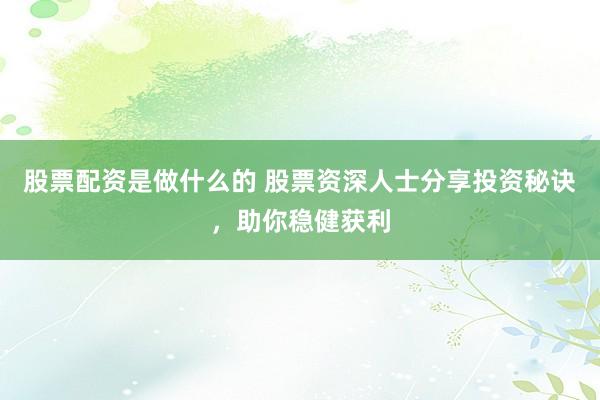 股票配资是做什么的 股票资深人士分享投资秘诀，助你稳健获利