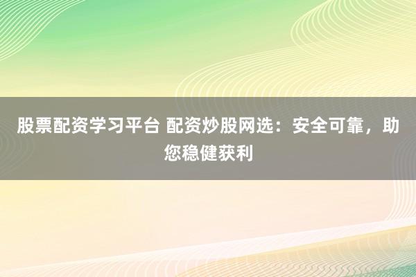 股票配资学习平台 配资炒股网选：安全可靠，助您稳健获利