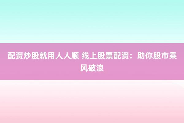 配资炒股就用人人顺 线上股票配资：助你股市乘风破浪