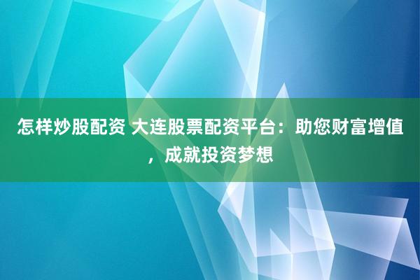 怎样炒股配资 大连股票配资平台：助您财富增值，成就投资梦想