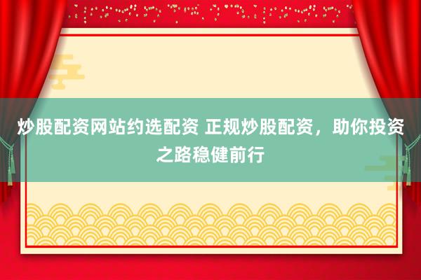 炒股配资网站约选配资 正规炒股配资，助你投资之路稳健前行